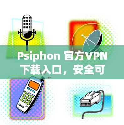 Psiphon 官方VPN下载入口,安全可靠,轻松上手 Psiphon 官方VPN下载入口,安全可靠,轻松上手
