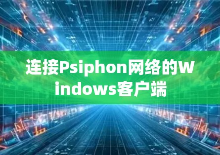 连接Psiphon网络的Windows客户端 连接Psiphon网络的Windows客户端