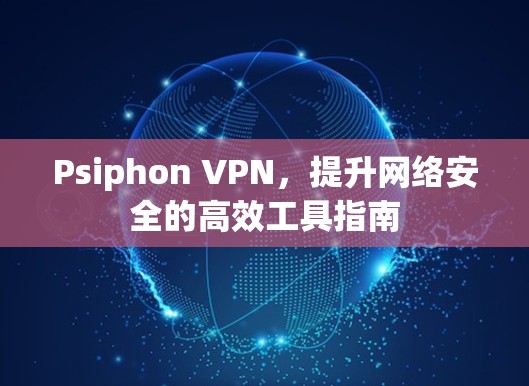 Psiphon VPN,提升网络安全的高效工具指南 Psiphon VPN,提升网络安全的高效工具指南