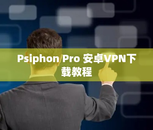 Psiphon Pro 安卓VPN下载教程 Psiphon Pro 安卓VPN下载教程
