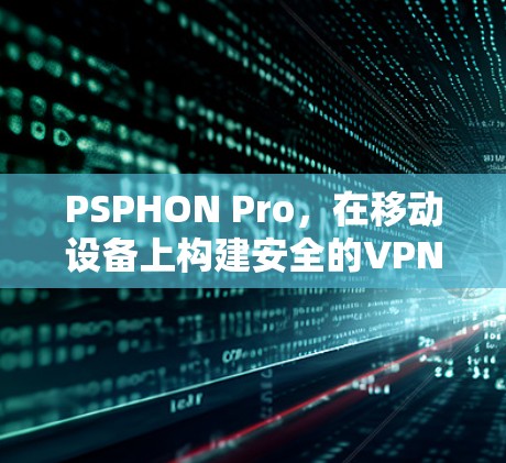 PSPHON Pro,在移动设备上构建安全的VPN解决方案 PSPHON Pro,在移动设备上构建安全的VPN解决方案