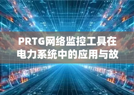 PRTG网络监控工具在电力系统中的应用与故障分析技术研究 PRTG网络监控工具在电力系统中的应用与故障分析技术研究
