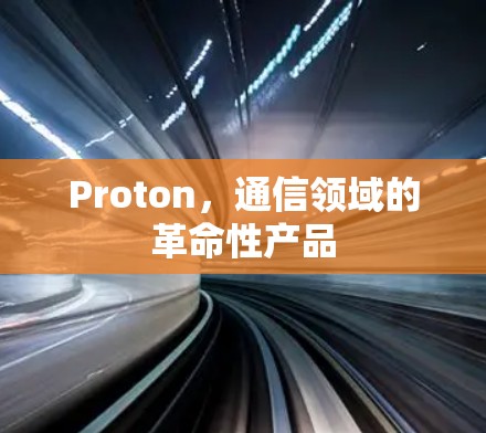 Proton,通信领域的革命性产品 Proton,通信领域的革命性产品