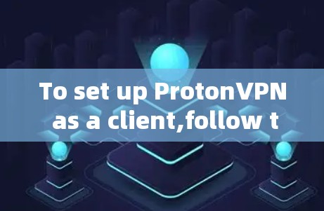 To set up ProtonVPN as a client,follow these organized steps: To set up ProtonVPN as a client,follow these organized steps:
