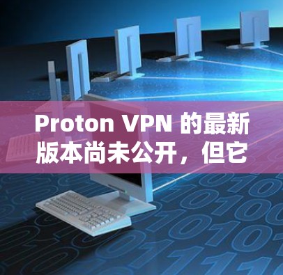 Proton VPN 的最新版本尚未公开，但它的最新版本通常会发布在 ProtonVPN 的官方网站或相关论坛中。以下是关于 Proton VPN 的最新信息