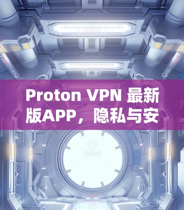 Proton VPN 最新版APP，隐私与安全的无缝对接