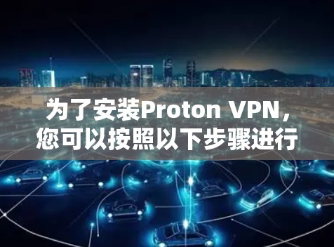 为了安装Proton VPN，您可以按照以下步骤进行