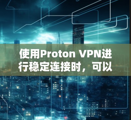 使用Proton VPN进行稳定连接时,可以按照以下步骤进行 使用Proton VPN进行稳定连接时,可以按照以下步骤进行