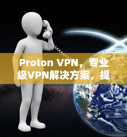 Proton VPN,专业级VPN解决方案,提供安全、高效通信体验 Proton VPN,专业级VPN解决方案,提供安全、高效通信体验