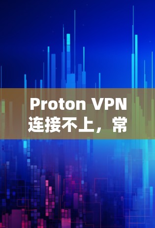 Proton VPN连接不上,常见问题及解决方案 Proton VPN连接不上,常见问题及解决方案
