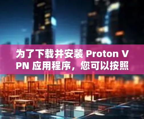 为了下载并安装 Proton VPN 应用程序,您可以按照以下步骤进行 为了下载并安装 Proton VPN 应用程序,您可以按照以下步骤进行