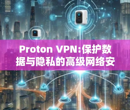 Proton VPN:保护数据与隐私的高级网络安全软件 Proton VPN:保护数据与隐私的高级网络安全软件