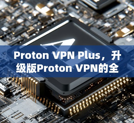 Proton VPN Plus,升级版Proton VPN的全面解析 Proton VPN Plus,升级版Proton VPN的全面解析