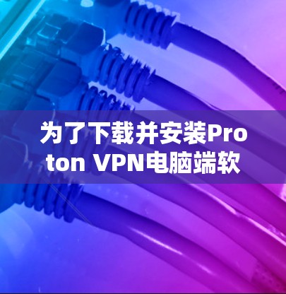 为了下载并安装Proton VPN电脑端软件，您可以按照以下步骤进行操作