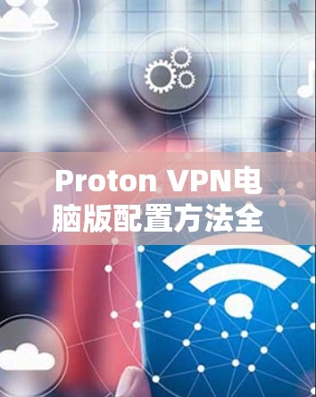 Proton VPN电脑版配置方法全解析 Proton VPN电脑版配置方法全解析