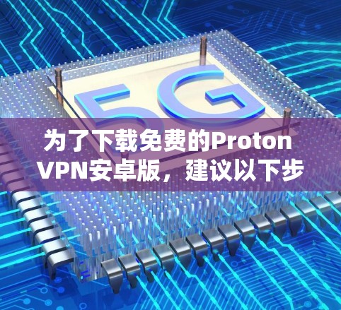 为了下载免费的Proton VPN安卓版,建议以下步骤 为了下载免费的Proton VPN安卓版,建议以下步骤