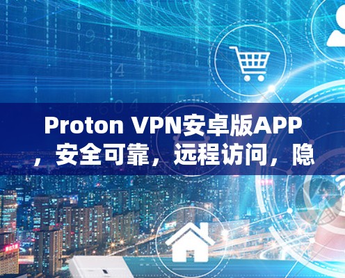 Proton VPN安卓版APP,安全可靠,远程访问,隐私保护 Proton VPN安卓版APP,安全可靠,远程访问,隐私保护