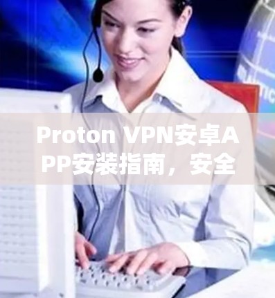 Proton VPN安卓APP安装指南，安全、隐私与高效通信