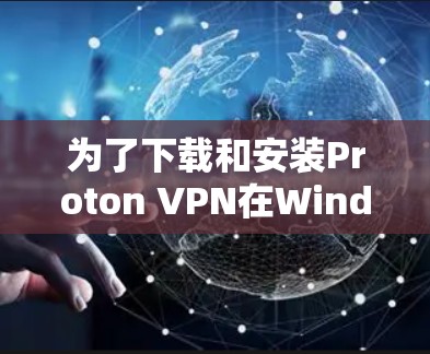 为了下载和安装Proton VPN在Windows版,按照以下步骤操作 为了下载和安装Proton VPN在Windows版,按照以下步骤操作