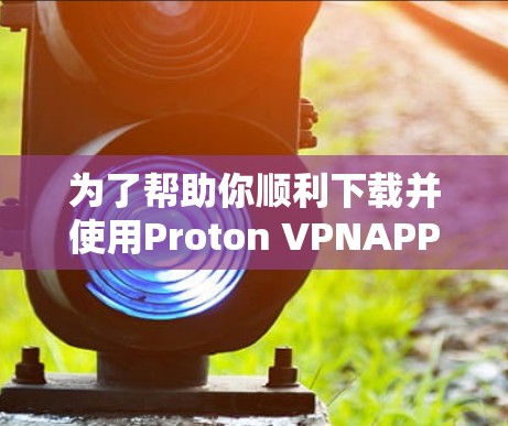 为了帮助你顺利下载并使用Proton VPNAPP,以下是分步指南 为了帮助你顺利下载并使用Proton VPNAPP,以下是分步指南